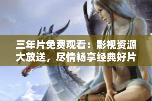 三年片免費觀看：影視資源大放送，盡情暢享經(jīng)典好片