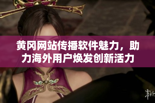 黃岡網(wǎng)站傳播軟件魅力，助力海外用戶煥發(fā)創(chuàng)新活力