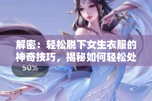 解密：輕松脫下女生衣服的神奇技巧，揭秘如何輕松處理各種衣著挑戰(zhàn)
