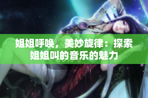 姐姐呼喚，美妙旋律：探索姐姐叫的音樂的魅力