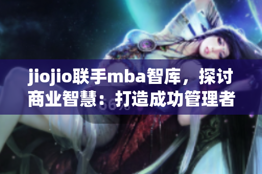 jiojio聯(lián)手mba智庫，探討商業(yè)智慧：打造成功管理者路徑