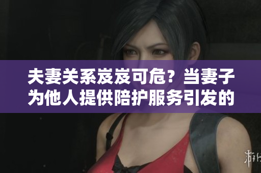 夫妻關(guān)系岌岌可危？當(dāng)妻子為他人提供陪護(hù)服務(wù)引發(fā)的情感困擾