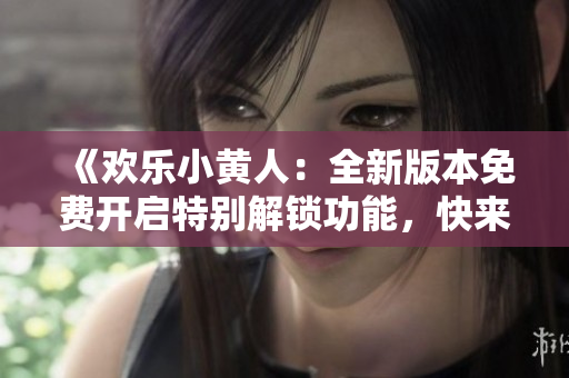 《歡樂(lè)小黃人：全新版本免費(fèi)開(kāi)啟特別解鎖功能，快來(lái)體驗(yàn)吧！》