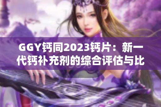 GGY鈣同2023鈣片：新一代鈣補充劑的綜合評估與比較