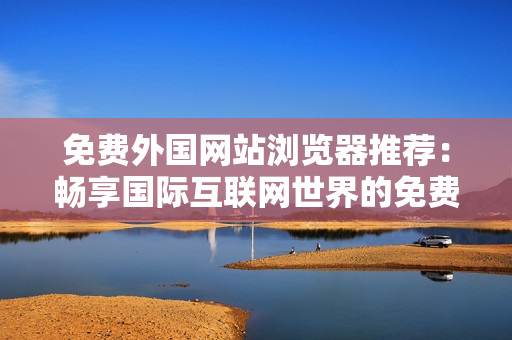 免費外國網(wǎng)站瀏覽器推薦：暢享國際互聯(lián)網(wǎng)世界的免費上網(wǎng)利器