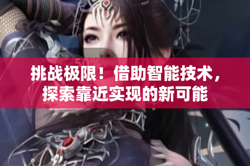 挑戰(zhàn)極限！借助智能技術(shù)，探索靠近實(shí)現(xiàn)的新可能