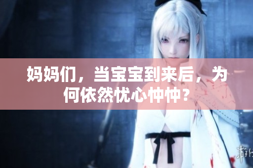媽媽們，當(dāng)寶寶到來后，為何依然憂心忡忡？