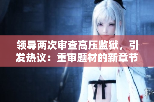 領導兩次審查高壓監(jiān)獄，引發(fā)熱議：重審題材的新章節(jié)
