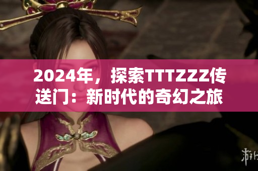 2024年，探索TTTZZZ傳送門：新時(shí)代的奇幻之旅