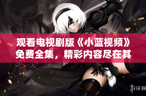 觀看電視劇版《小藍(lán)視頻》免費(fèi)全集，精彩內(nèi)容盡在其中