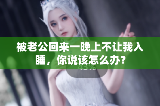 被老公回來一晚上不讓我入睡，你說該怎么辦？