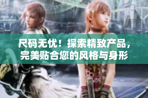 尺碼無憂！探索精致產品，完美貼合您的風格與身形