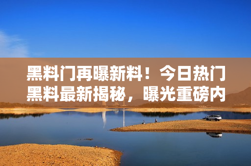 黑料門再曝新料！今日熱門黑料最新揭秘，曝光重磅內幕引發(fā)熱議！