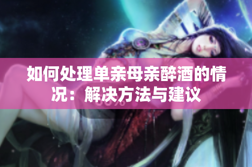 如何處理單親母親醉酒的情況：解決方法與建議