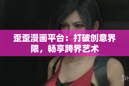 歪歪漫畫平臺：打破創(chuàng)意界限，暢享跨界藝術(shù)