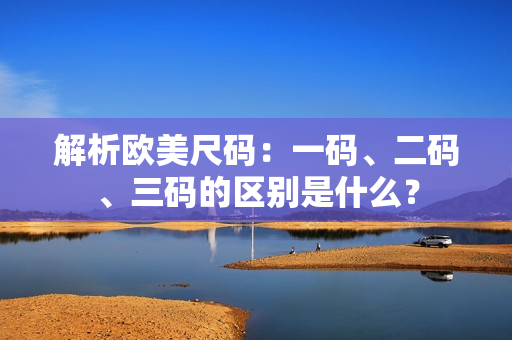 解析歐美尺碼：一碼、二碼、三碼的區(qū)別是什么？