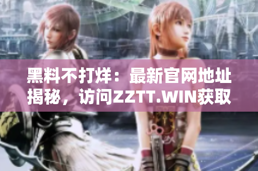 黑料不打烊：最新官網(wǎng)地址揭秘，訪問(wèn)ZZTT.WIN獲取最新爆料信息
