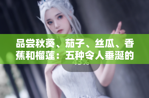 品嘗秋葵、茄子、絲瓜、香蕉和榴蓮：五種令人垂涎的水果和蔬菜的美味指南
