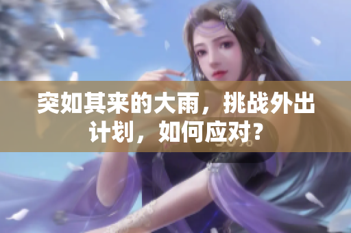 突如其來的大雨，挑戰(zhàn)外出計(jì)劃，如何應(yīng)對(duì)？
