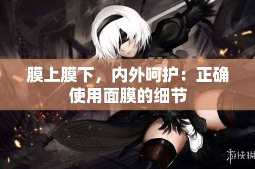 膜上膜下，內(nèi)外呵護(hù)：正確使用面膜的細(xì)節(jié)