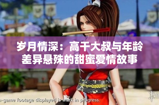 歲月情深：高干大叔與年齡差異懸殊的甜蜜愛情故事