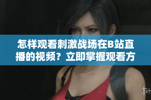 怎樣觀看刺激戰(zhàn)場在B站直播的視頻？立即掌握觀看方法！