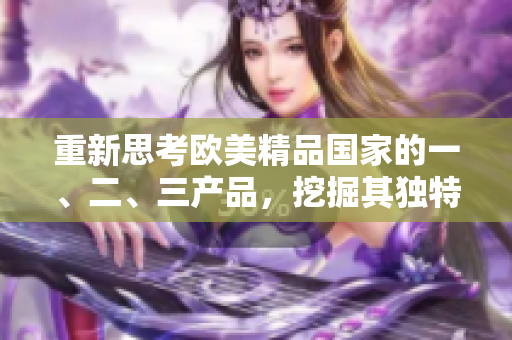 重新思考?xì)W美精品國(guó)家的一、二、三產(chǎn)品，挖掘其獨(dú)特之處