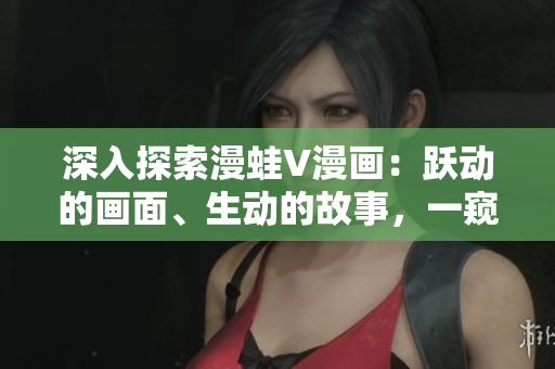 深入探索漫蛙V漫畫：躍動的畫面、生動的故事，一窺創(chuàng)意無限的動漫世界