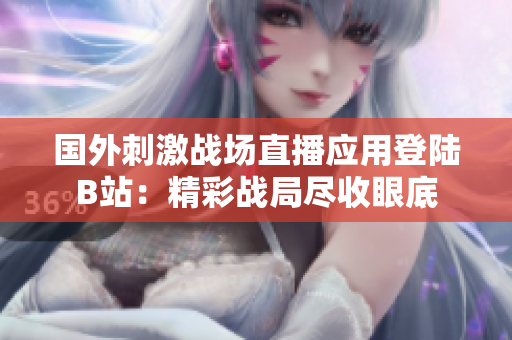 國外刺激戰(zhàn)場直播應用登陸B(tài)站：精彩戰(zhàn)局盡收眼底