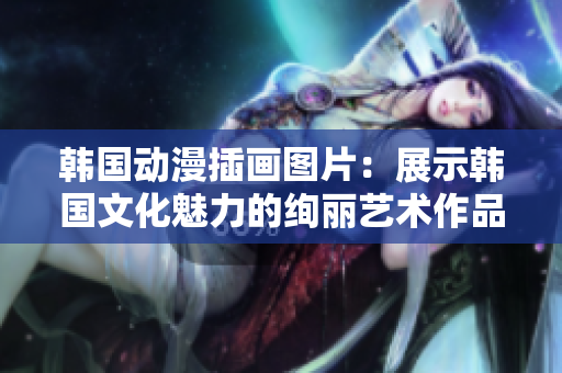 韓國(guó)動(dòng)漫插畫圖片：展示韓國(guó)文化魅力的絢麗藝術(shù)作品