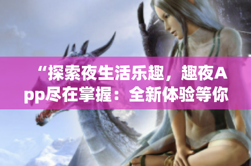 “探索夜生活樂趣，趣夜App盡在掌握：全新體驗(yàn)等你下載！”