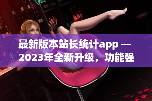 最新版本站長(zhǎng)統(tǒng)計(jì)app — 2023年全新升級(jí)，功能強(qiáng)大，用戶體驗(yàn)再升級(jí)