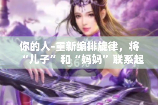 你的人-重新編排旋律，將“兒子”和“媽媽”聯(lián)系起來