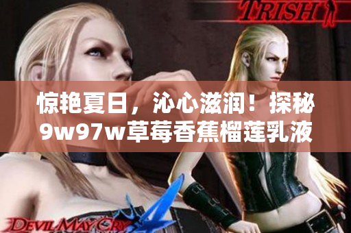 驚艷夏日，沁心滋潤！探秘9w97w草莓香蕉榴蓮乳液的美妙功效，帶你輕松擁有煥發(fā)光彩的肌膚！