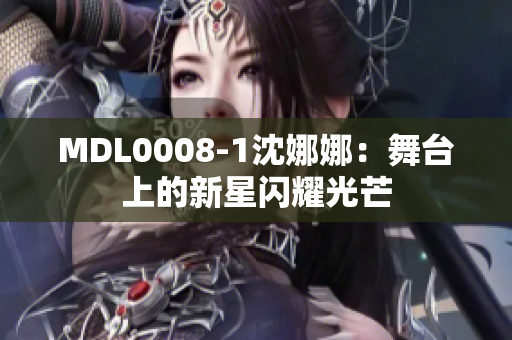 MDL0008-1沈娜娜：舞臺上的新星閃耀光芒