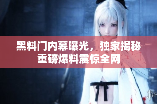黑料門內(nèi)幕曝光，獨(dú)家揭秘重磅爆料震驚全網(wǎng)