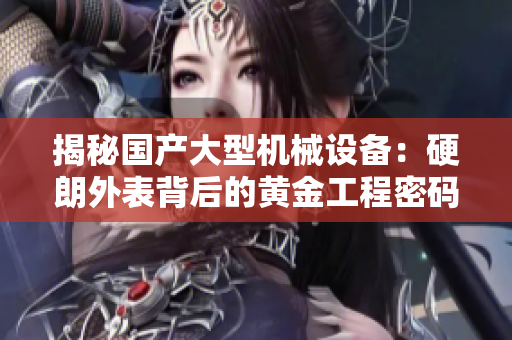 揭秘國產(chǎn)大型機械設(shè)備：硬朗外表背后的黃金工程密碼