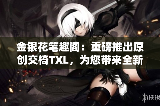金銀花筆趣閣：重磅推出原創(chuàng)交椅TXL，為您帶來(lái)全新閱讀體驗(yàn)！