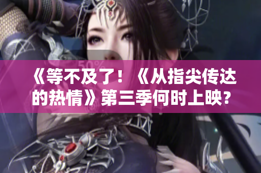 《等不及了！《從指尖傳達(dá)的熱情》第三季何時(shí)上映？速看最新消息！》