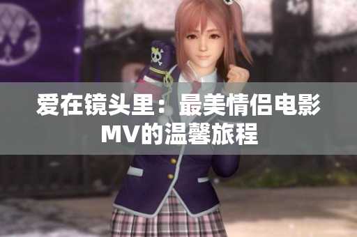 愛在鏡頭里：最美情侶電影MV的溫馨旅程
