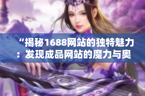 “揭秘1688網(wǎng)站的獨特魅力：發(fā)現(xiàn)成品網(wǎng)站的魔力與奧秘”