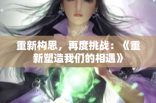 重新構(gòu)思，再度挑戰(zhàn)：《重新塑造我們的相遇》