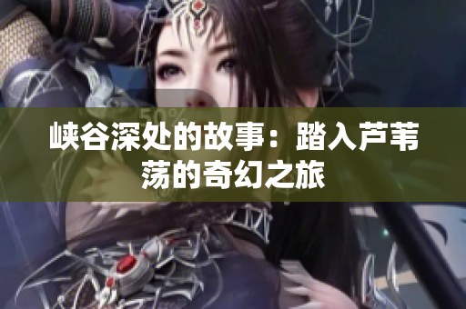 峽谷深處的故事：踏入蘆葦蕩的奇幻之旅