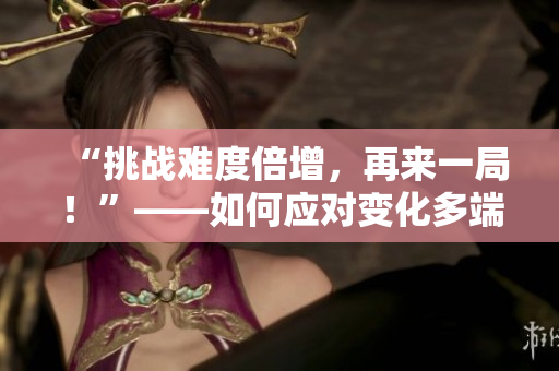 “挑戰(zhàn)難度倍增，再來(lái)一局！”——如何應(yīng)對(duì)變化多端的筆試考題