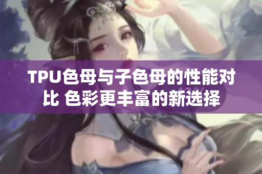 TPU色母與子色母的性能對比 色彩更豐富的新選擇
