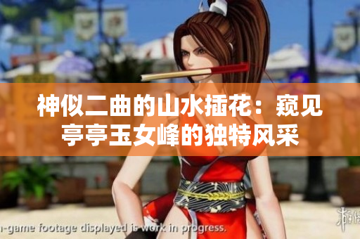 神似二曲的山水插花：窺見亭亭玉女峰的獨特風采