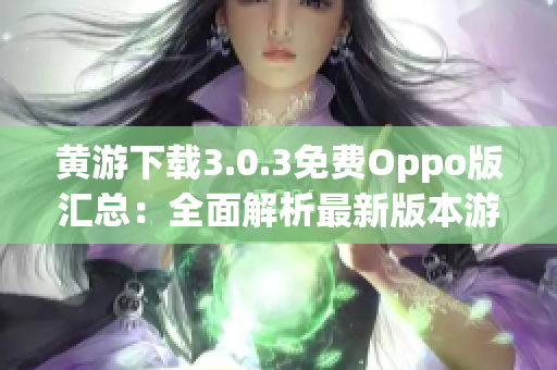 黃游下載3.0.3免費Oppo版匯總：全面解析最新版本游戲資源