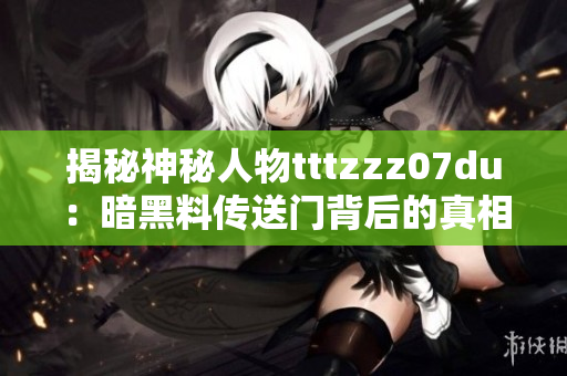 揭秘神秘人物tttzzz07du：暗黑料傳送門背后的真相