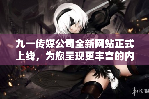 九一傳媒公司全新網(wǎng)站正式上線，為您呈現(xiàn)更豐富的內(nèi)容和服務(wù)