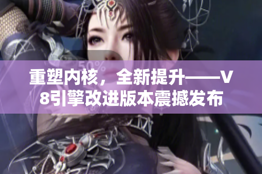 重塑內(nèi)核，全新提升——V8引擎改進(jìn)版本震撼發(fā)布